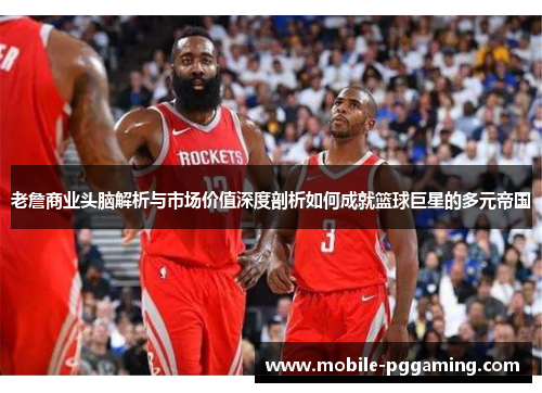 老詹商业头脑解析与市场价值深度剖析如何成就篮球巨星的多元帝国 老詹商业头脑解析与市场价值深度剖析如何成就篮球巨星的多元帝国
