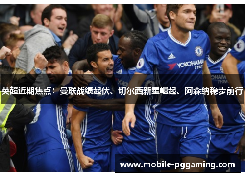 英超近期焦点:曼联战绩起伏、切尔西新星崛起、阿森纳稳步前行 英超近期焦点:曼联战绩起伏、切尔西新星崛起、阿森纳稳步前行