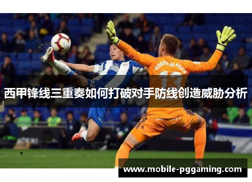 西甲锋线三重奏如何打破对手防线创造威胁分析