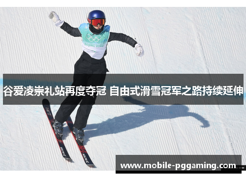 谷爱凌崇礼站再度夺冠 自由式滑雪冠军之路持续延伸