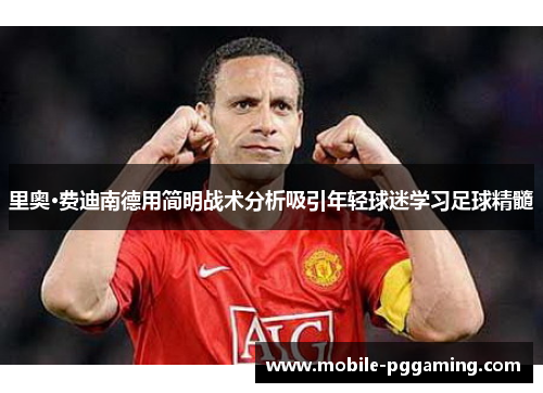 里奥·费迪南德用简明战术分析吸引年轻球迷学习足球精髓