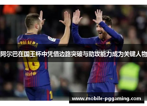 阿尔巴在国王杯中凭借边路突破与助攻能力成为关键人物