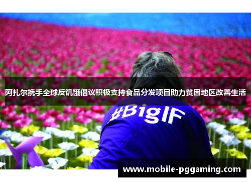 阿扎尔携手全球反饥饿倡议积极支持食品分发项目助力贫困地区改善生活